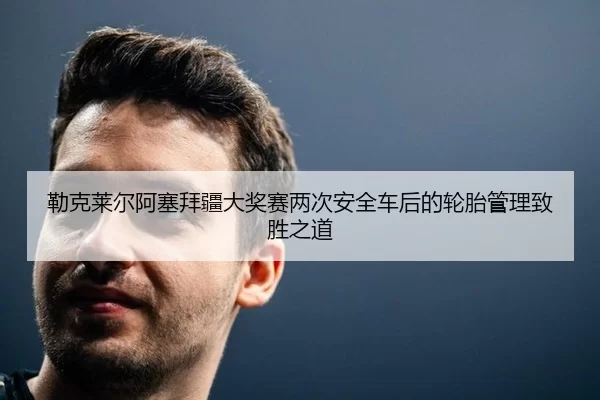 勒克莱尔阿塞拜疆大奖赛两次安全车后的轮胎管理致胜之道