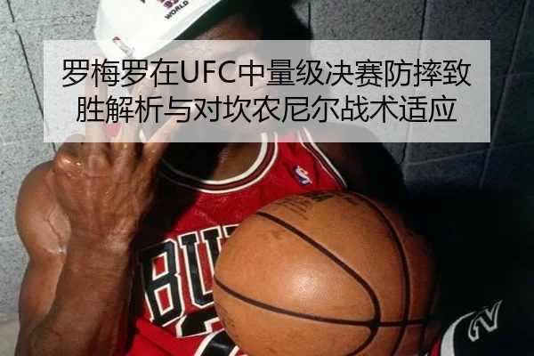 罗梅罗在UFC中量级决赛防摔致胜解析与对坎农尼尔战术适应