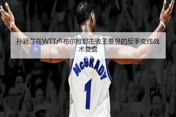 孙颖莎在WTT卢布尔雅那击败王曼昱的反手变线战术复盘