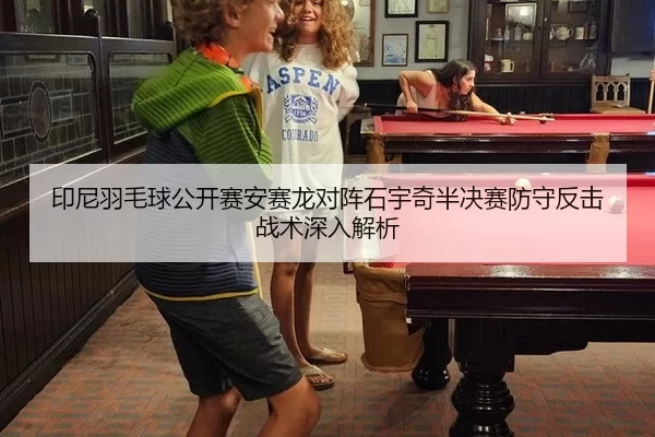 印尼羽毛球公开赛安赛龙对阵石宇奇半决赛防守反击战术深入解析